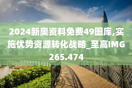 2024新奥资料免费49图库,实施优势资源转化战略_至高IMG265.474