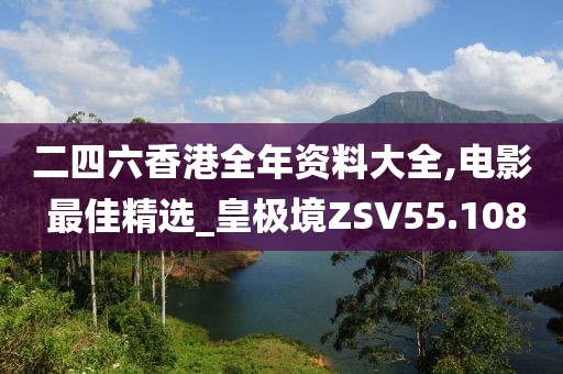 二四六香港全年资料大全,电影 最佳精选_皇极境ZSV55.108