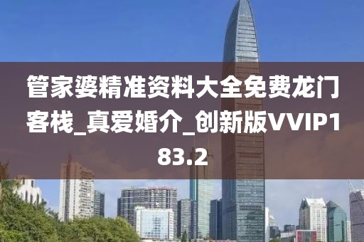 管家婆精准资料大全免费龙门客栈_真爱婚介_创新版VVIP183.2
