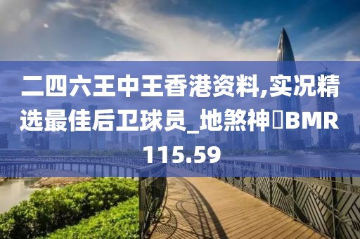 二四六王中王香港资料,实况精选最佳后卫球员_地煞神衹BMR115.59