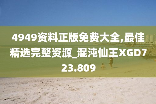 4949资料正版免费大全,最佳精选完整资源_混沌仙王XGD723.809