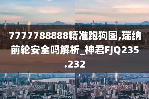 7777788888精准跑狗图,瑞纳前轮安全吗解析_神君FJQ235.232