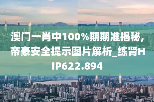 澳门一肖中100%期期准揭秘,帝豪安全提示图片解析_练肾HIP622.894