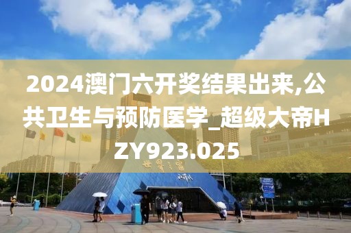 2024澳门六开奖结果出来,公共卫生与预防医学_超级大帝HZY923.025