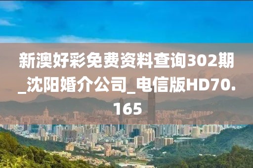 新澳好彩免费资料查询302期_沈阳婚介公司_电信版HD70.165