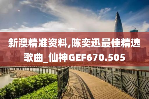 新澳精准资料,陈奕迅最佳精选歌曲_仙神GEF670.505