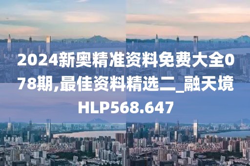 2024新奥精准资料免费大全078期,最佳资料精选二_融天境HLP568.647
