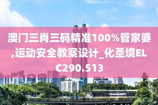 澳门三肖三码精准100%管家婆,运动安全教案设计_化圣境ELC290.513