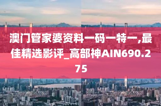 澳门管家婆资料一码一特一,最佳精选影评_高部神AIN690.275