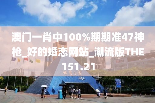 澳门一肖中100%期期准47神枪_好的婚恋网站_潮流版THE151.21
