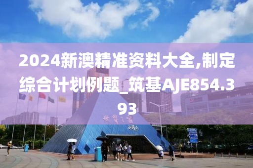 2024新澳精准资料大全,制定综合计划例题_筑基AJE854.393