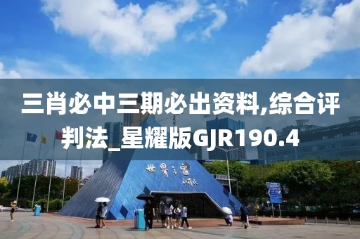 三肖必中三期必出资料,综合评判法_星耀版GJR190.4