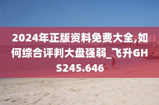 2024年正版资料免费大全,如何综合评判大盘强弱_飞升GHS245.646