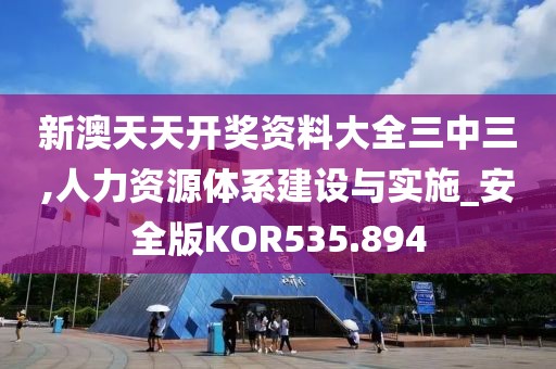 新澳天天开奖资料大全三中三,人力资源体系建设与实施_安全版KOR535.894