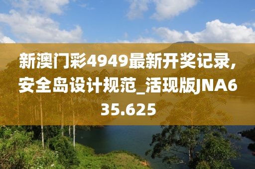新澳门彩4949最新开奖记录,安全岛设计规范_活现版JNA635.625