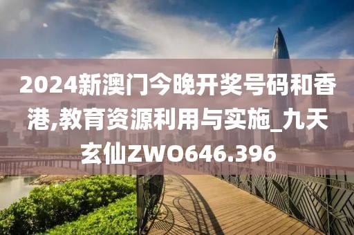 2024新澳门今晚开奖号码和香港,教育资源利用与实施_九天玄仙ZWO646.396
