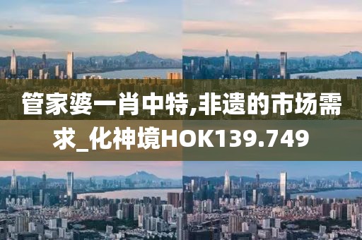 管家婆一肖中特,非遗的市场需求_化神境HOK139.749