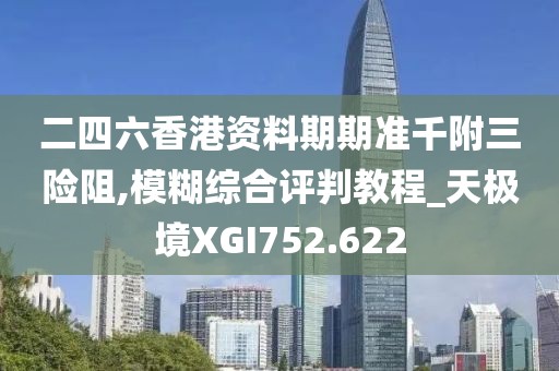 二四六香港资料期期准千附三险阻,模糊综合评判教程_天极境XGI752.622