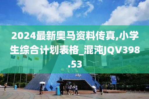 2024最新奥马资料传真,小学生综合计划表格_混沌JQV398.53