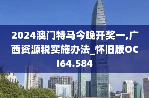 2024澳门特马今晚开奖一,广西资源税实施办法_怀旧版OCI64.584