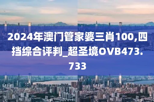 2024年澳门管家婆三肖100,四挡综合评判_超圣境OVB473.733