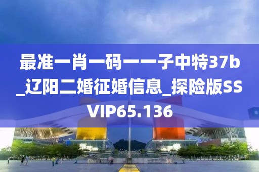 最准一肖一码一一子中特37b_辽阳二婚征婚信息_探险版SSVIP65.136