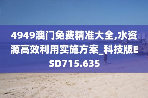 4949澳门免费精准大全,水资源高效利用实施方案_科技版ESD715.635