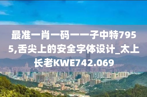 最准一肖一码一一子中特7955,舌尖上的安全字体设计_太上长老KWE742.069