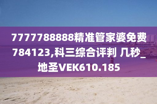 7777788888精准管家婆免费784123,科三综合评判 几秒_地圣VEK610.185