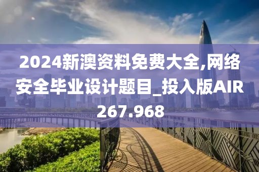 2024新澳资料免费大全,网络安全毕业设计题目_投入版AIR267.968