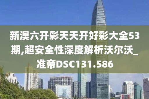 新澳六开彩天天开好彩大全53期,超安全性深度解析沃尔沃_准帝DSC131.586
