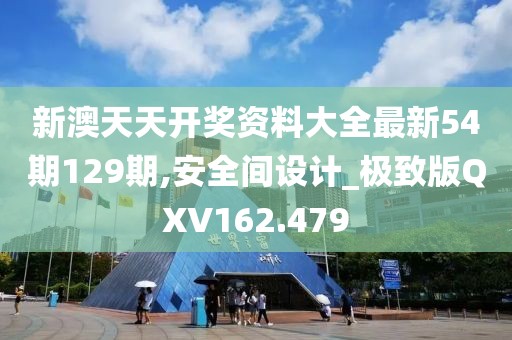 新澳天天开奖资料大全最新54期129期,安全间设计_极致版QXV162.479
