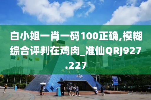 白小姐一肖一码100正确,模糊综合评判在鸡肉_准仙QRJ927.227