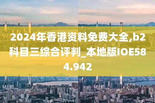 2024年香港资料免费大全,b2科目三综合评判_本地版IOE584.942