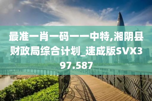 最准一肖一码一一中特,湘阴县财政局综合计划_速成版SVX397.587