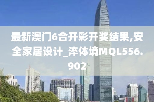 最新澳门6合开彩开奖结果,安全家居设计_淬体境MQL556.902