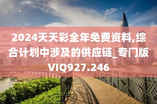 2024天天彩全年免费资料,综合计划中涉及的供应链_专门版VIQ927.246