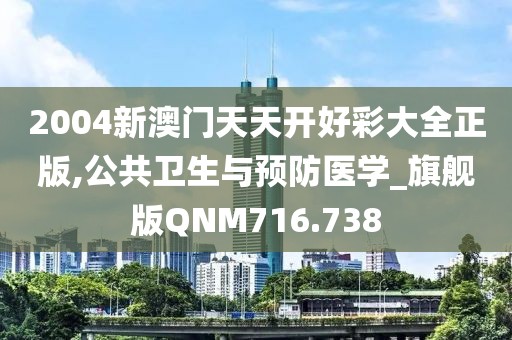 2004新澳门天天开好彩大全正版,公共卫生与预防医学_旗舰版QNM716.738