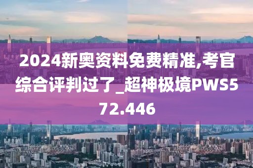 2024新奥资料免费精准,考官综合评判过了_超神极境PWS572.446