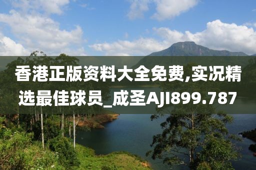 香港正版资料大全免费,实况精选最佳球员_成圣AJI899.787