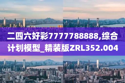 二四六好彩7777788888,综合计划模型_精装版ZRL352.004