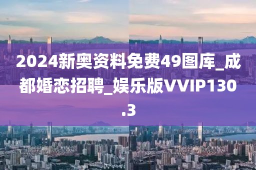 2024新奥资料免费49图库_成都婚恋招聘_娱乐版VVIP130.3