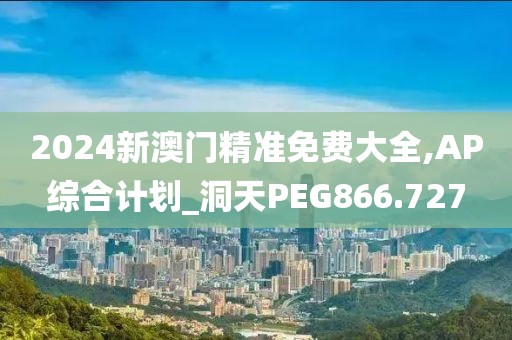 2024新澳门精准免费大全,AP综合计划_洞天PEG866.727