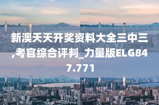 新澳天天开奖资料大全三中三,考官综合评判_力量版ELG847.771