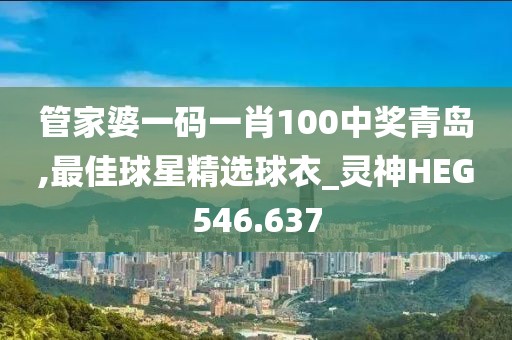 管家婆一码一肖100中奖青岛,最佳球星精选球衣_灵神HEG546.637