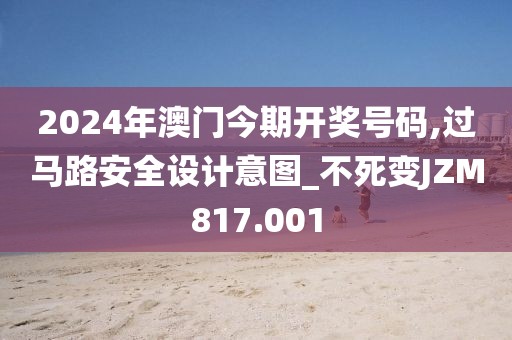 2024年澳门今期开奖号码,过马路安全设计意图_不死变JZM817.001