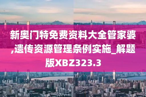 新奥门特免费资料大全管家婆,遗传资源管理条例实施_解题版XBZ323.3