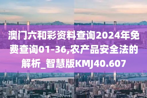 澳门六和彩资料查询2024年免费查询01-36,农产品安全法的解析_智慧版KMJ40.607