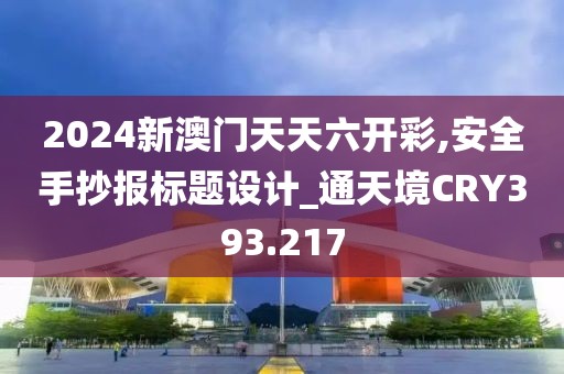 2024新澳门天天六开彩,安全手抄报标题设计_通天境CRY393.217
