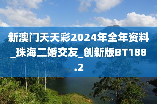 新澳门天天彩2024年全年资料_珠海二婚交友_创新版BT188.2